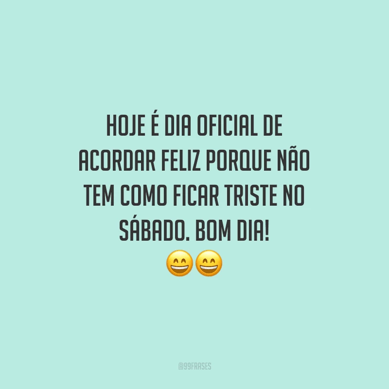 Hoje é dia oficial de acordar feliz porque não tem como ficar triste no sábado. Bom dia!