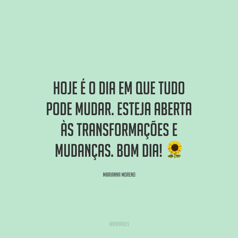 Hoje é o dia em que tudo pode mudar. Esteja aberta às transformações e mudanças. Bom dia! ?