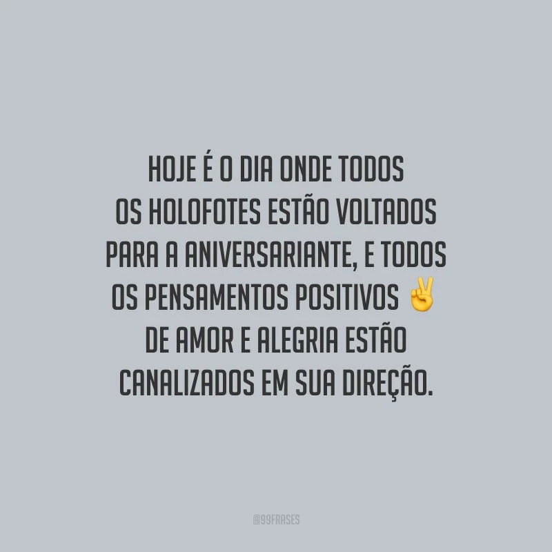 Hoje é o dia onde todos os holofotes estão voltados para a aniversariante, e todos os pensamentos positivos de amor e alegria estão canalizados em sua direção.