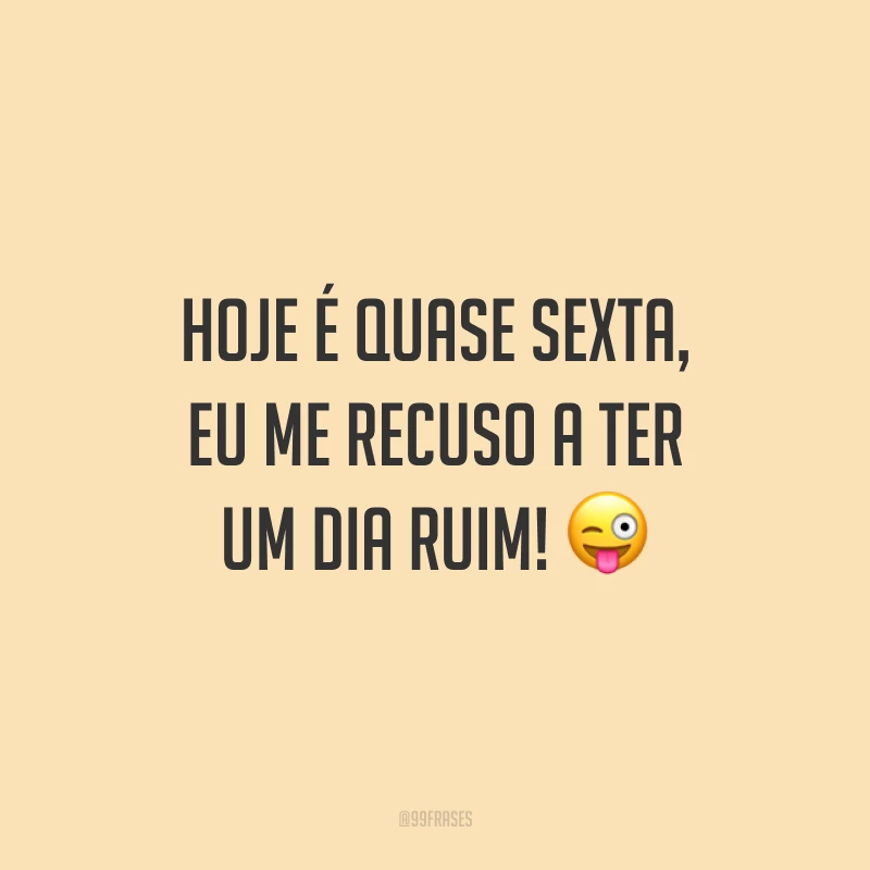 Hoje é quase sexta, eu me recuso a ter um dia ruim! 😜