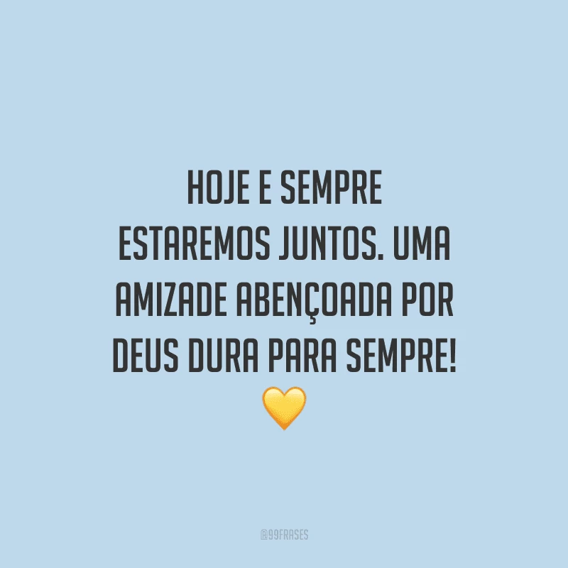 Hoje e sempre estaremos juntos. Uma amizade abençoada por Deus dura para sempre!