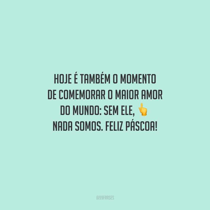Hoje é também o momento de comemorar o maior amor do mundo: sem Ele, nada somos. Feliz Páscoa!