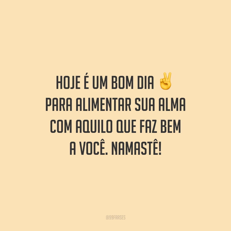 Hoje é um bom dia para alimentar sua alma com aquilo que faz bem a você. Namastê!