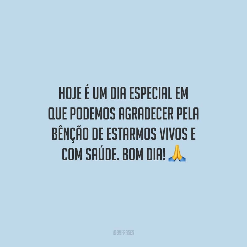 Hoje é um dia especial em que podemos agradecer pela bênção de estarmos vivos e com saúde. Bom dia!