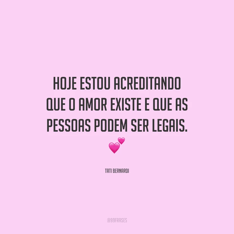 Hoje estou acreditando que o amor existe e que as pessoas podem ser legais. 