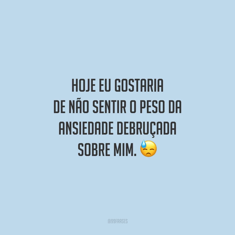 Hoje eu gostaria de não sentir o peso da ansiedade debruçada sobre mim. 