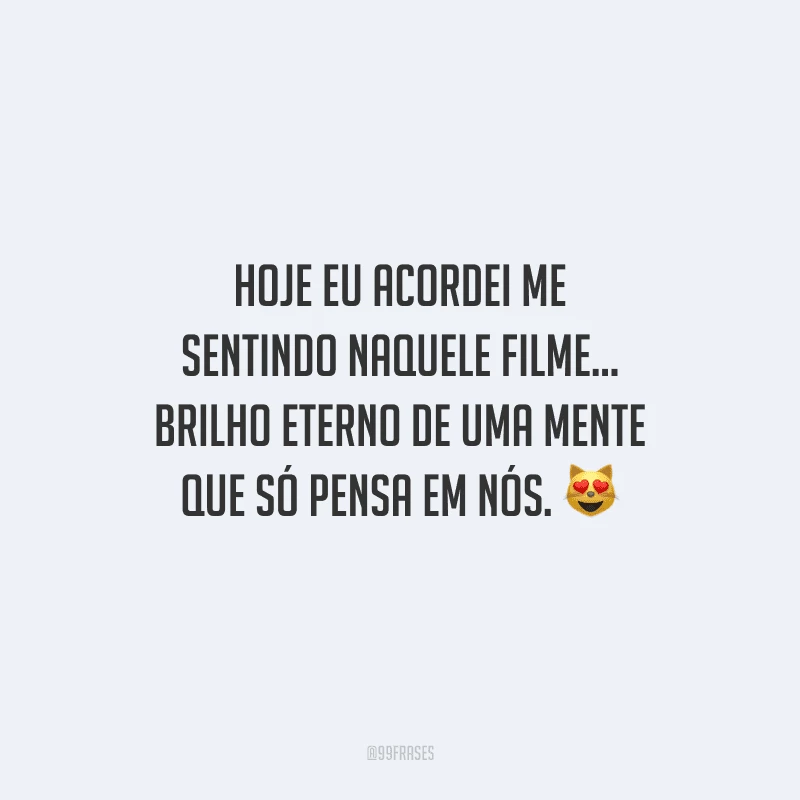 Hoje eu acordei me sentindo naquele filme... brilho eterno de uma mente que só pensa em nós. 