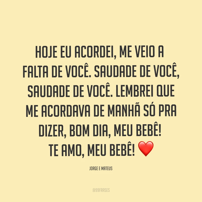 Hoje eu acordei, me veio a falta de você. Saudade de você, saudade de você. Lembrei que me acordava de manhã só pra dizer, bom dia, meu bebê! Te amo, meu bebê! ❤