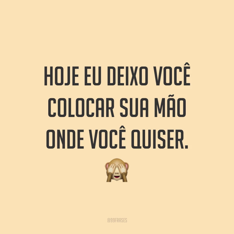 Hoje eu deixo você colocar sua mão onde você quiser. ?