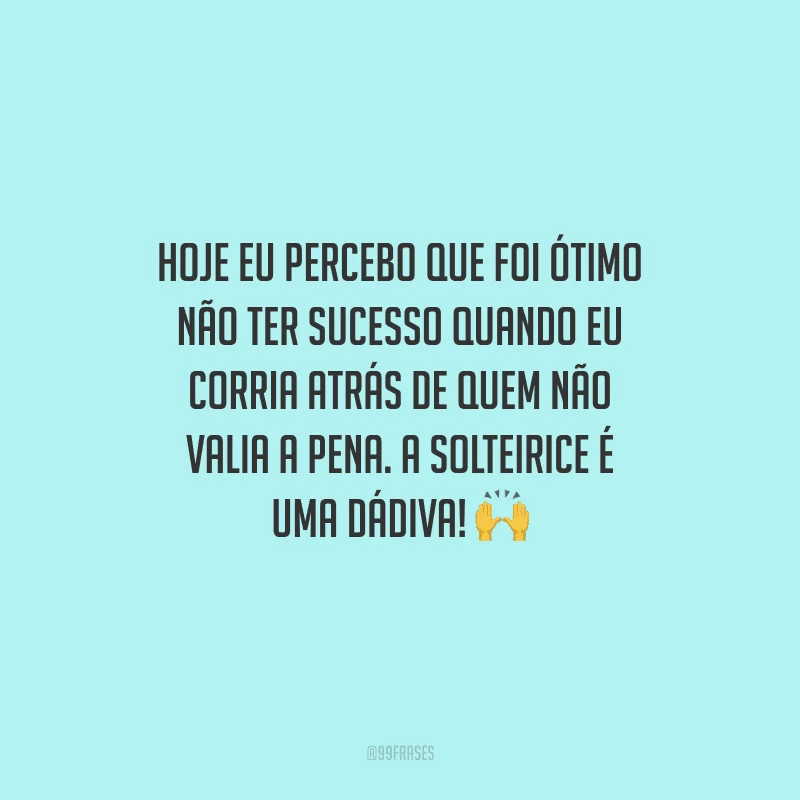 Hoje eu percebo que foi ótimo não ter sucesso quando eu corria atrás de quem não valia a pena. A solteirice é uma dádiva!