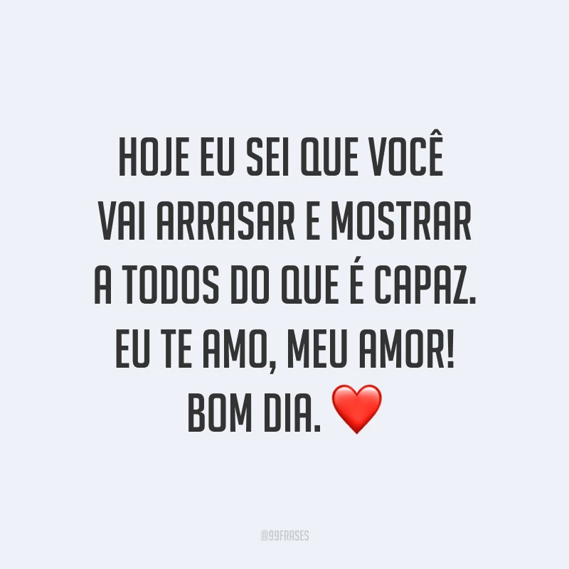 Hoje eu sei que você vai arrasar e mostrar a todos do que é capaz. Eu te amo, meu amor! Bom dia. ❤