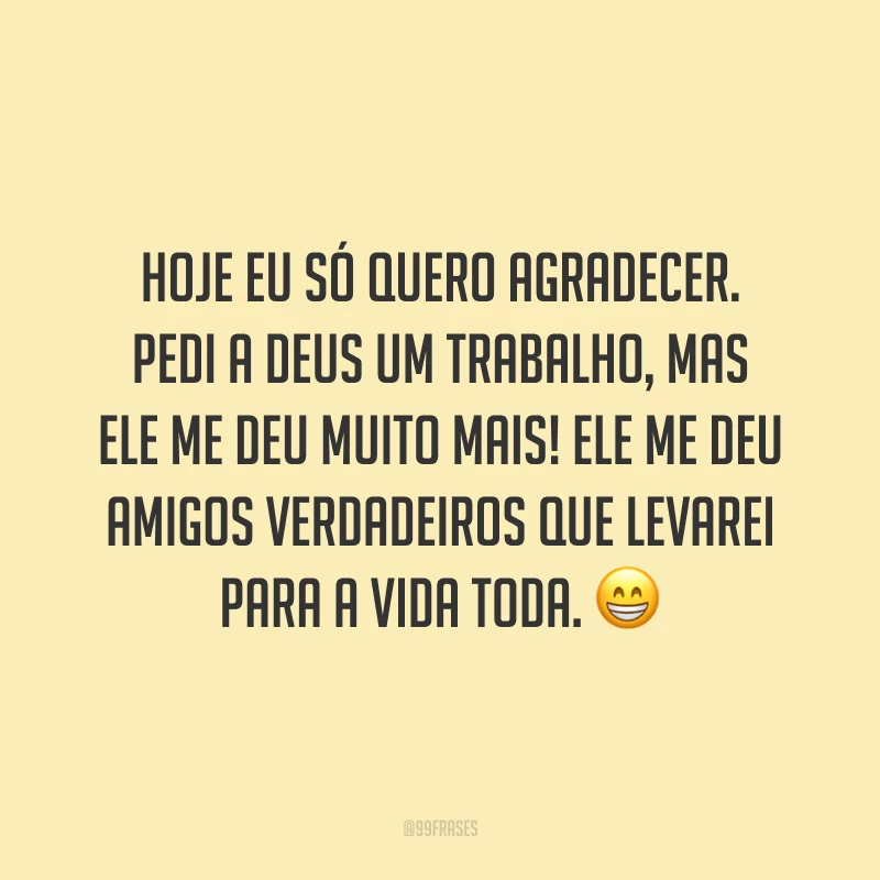 Hoje eu só quero agradecer. Pedi a Deus um trabalho, mas ele me deu muito mais! Ele me deu amigos verdadeiros que levarei para a vida toda. 😁