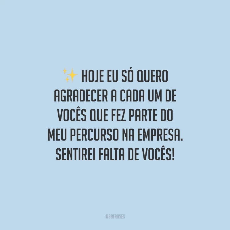 Hoje eu só quero agradecer a cada um de vocês que fez parte do meu percurso na empresa. Sentirei falta de vocês!