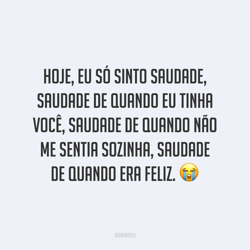 Hoje, eu só sinto saudade, saudade de quando eu tinha você, saudade de quando não me sentia sozinha, saudade de quando era feliz. ?