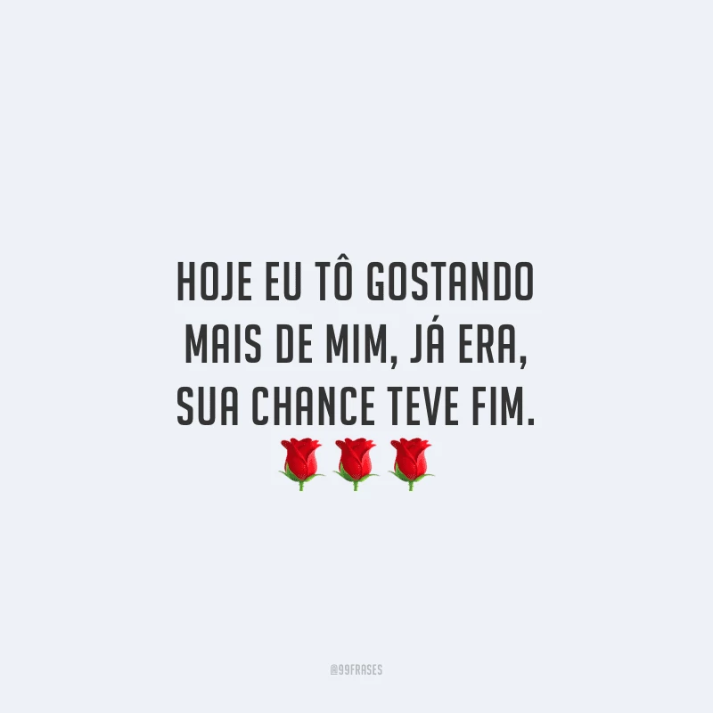 Hoje eu tô gostando mais de mim, já era, sua chance teve fim.