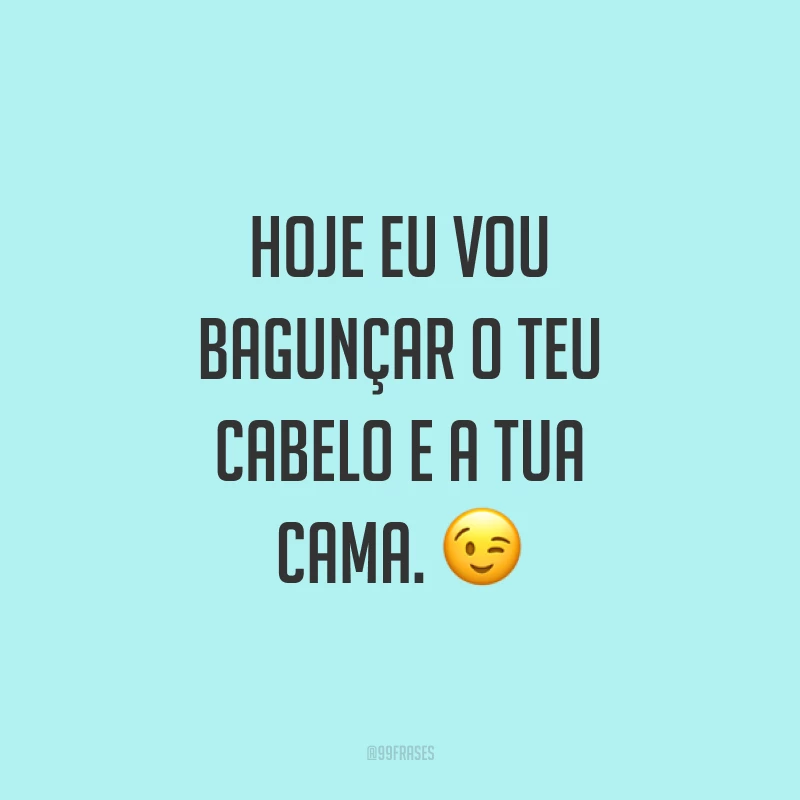 Hoje eu vou bagunçar o teu cabelo e a tua cama. ?