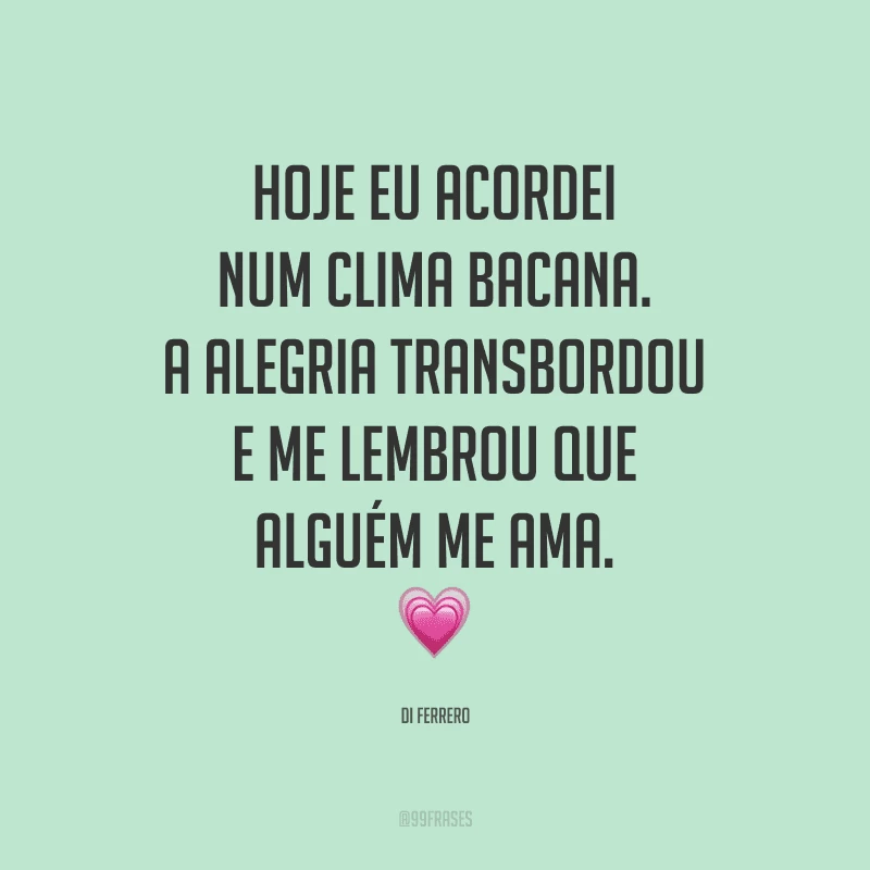 Hoje eu acordei num clima bacana. A alegria transbordou e me lembrou que alguém me ama.

