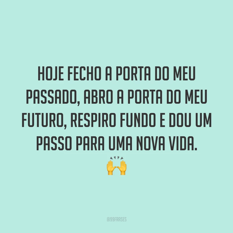 Hoje fecho a porta do meu passado, abro a porta do meu futuro, respiro fundo e dou um passo para uma nova vida. 🙌