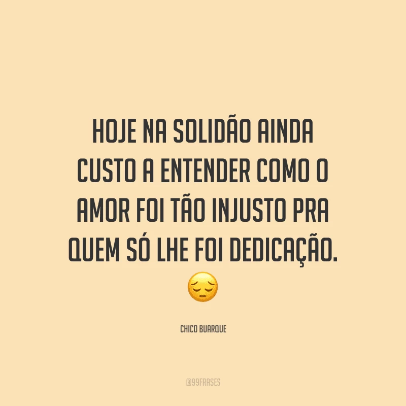 Hoje na solidão ainda custo a entender como o amor foi tão injusto pra quem só lhe foi dedicação.