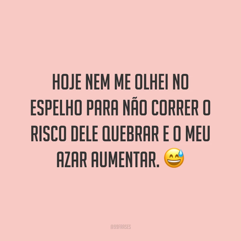 Hoje nem me olhei no espelho para não correr o risco dele quebrar e o meu azar aumentar. 😅