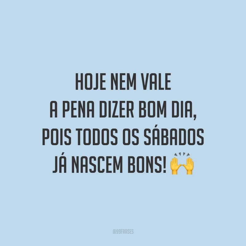 Hoje nem vale a pena dizer bom dia, pois todos os sábados já nascem bons! 🙌
