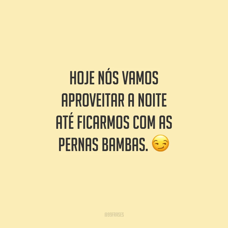 Hoje nós vamos aproveitar a noite até ficarmos com as pernas bambas. 