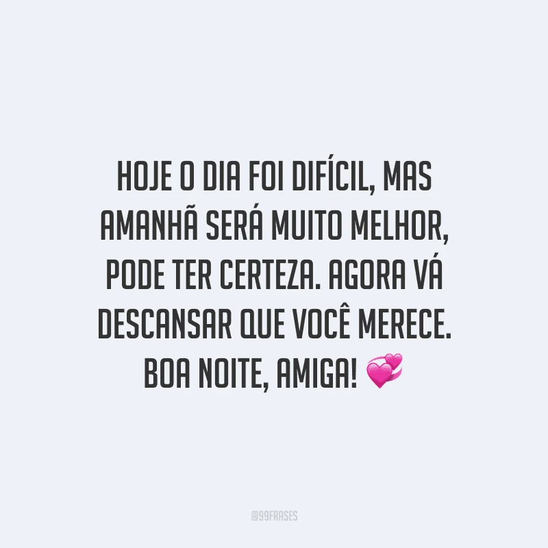 Hoje o dia foi difícil, mas amanhã será muito melhor, pode ter certeza. Agora vá descansar que você merece. Boa noite, amiga!