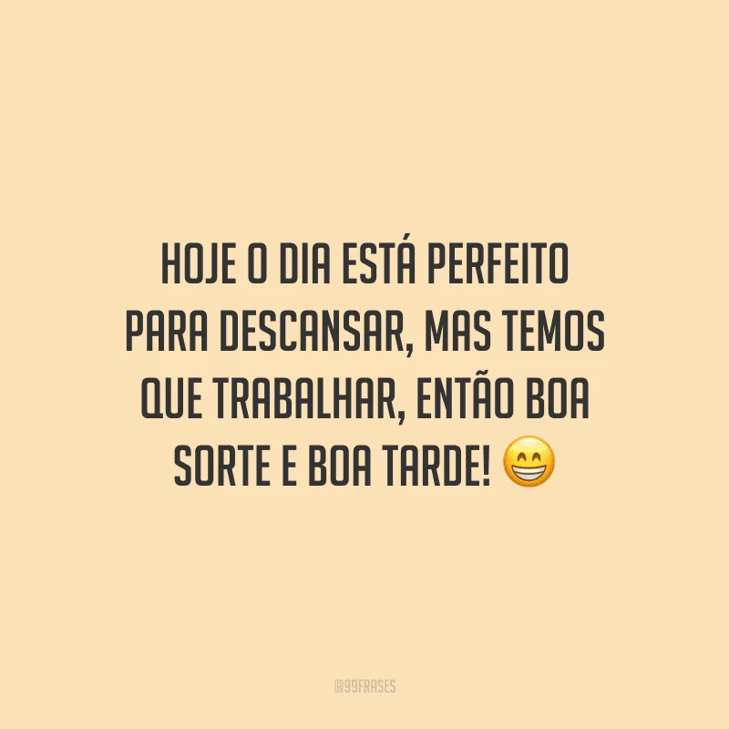 Hoje o dia está perfeito para descansar, mas temos que trabalhar, então boa sorte e boa tarde!