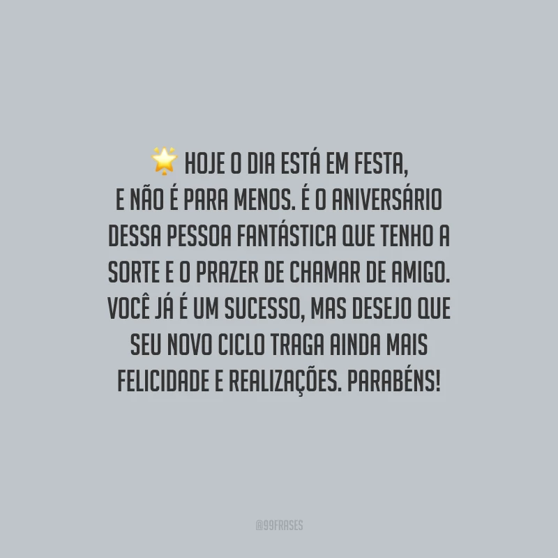 Hoje o dia está em festa, e não é para menos. É o aniversário dessa pessoa fantástica que tenho a sorte e o prazer de chamar de amigo. Você já é um sucesso, mas desejo que seu novo ciclo traga ainda mais felicidade e realizações. Parabéns!