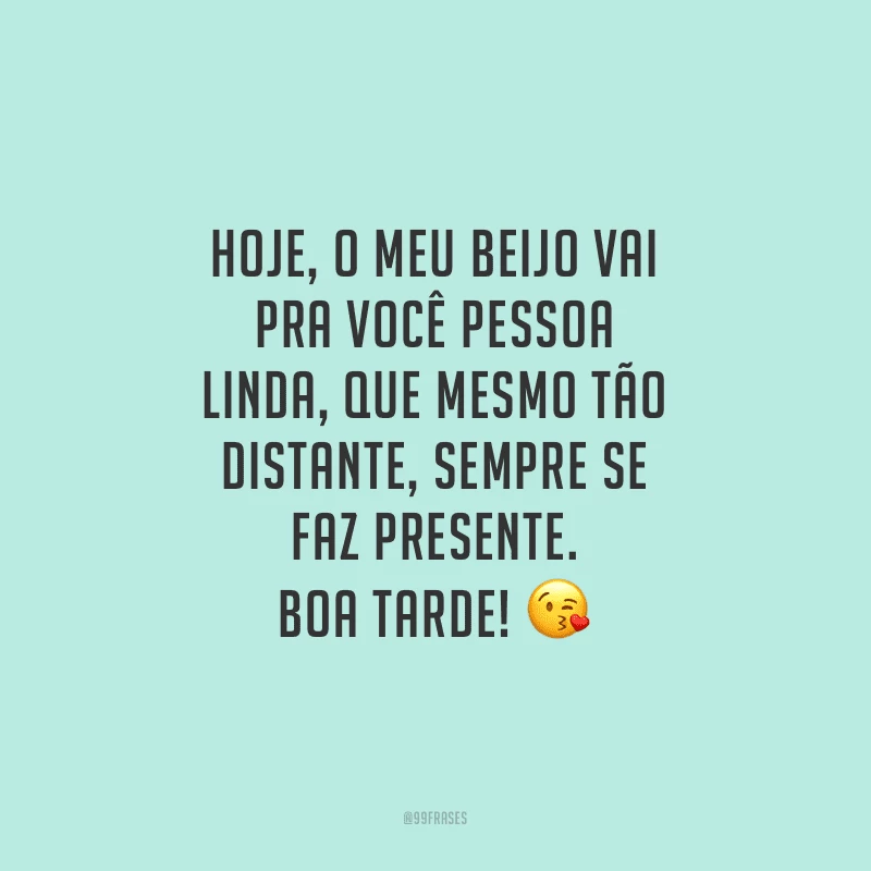 Hoje, o meu beijo vai pra você pessoa linda, que mesmo tão distante, sempre se faz presente. Boa tarde!