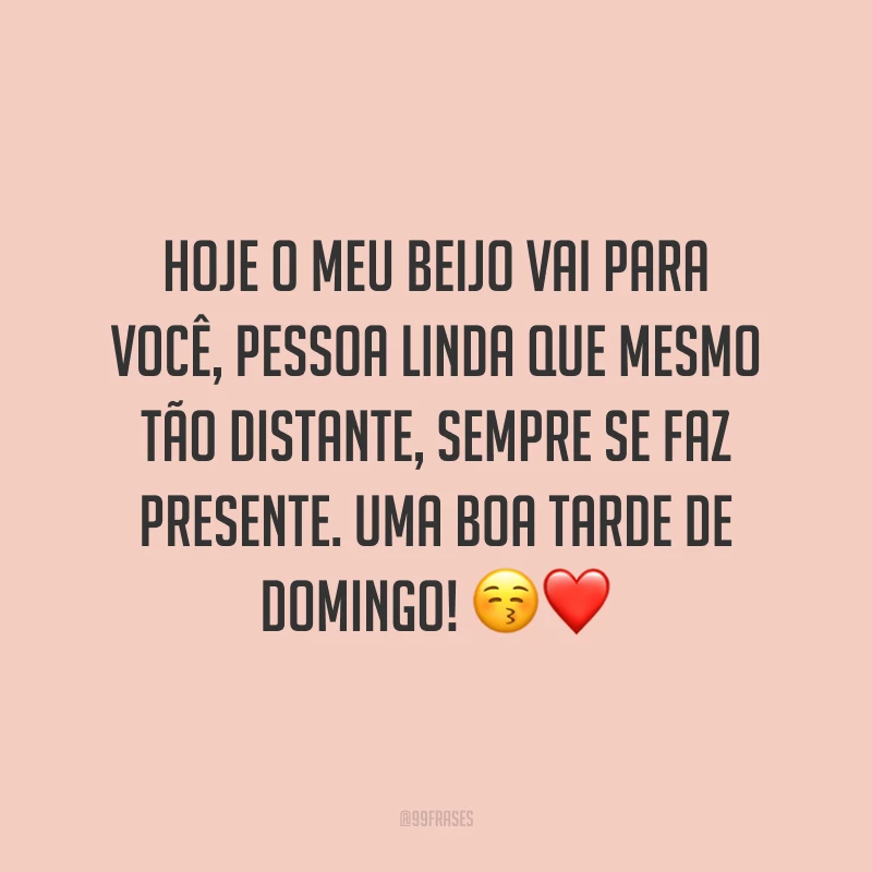 Hoje o meu beijo vai para você, pessoa linda que mesmo tão distante, sempre se faz presente. Uma boa tarde de domingo!