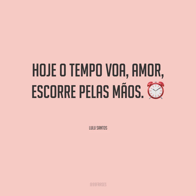 Hoje o tempo voa, amor, escorre pelas mãos.