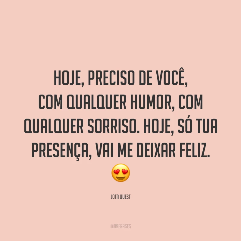 Hoje, preciso de você, com qualquer humor, com qualquer sorriso. Hoje, só tua presença, vai me deixar feliz. 😍