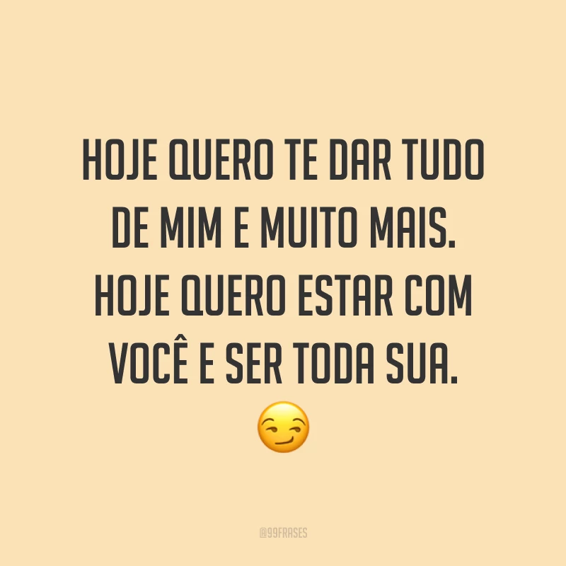 Hoje quero te dar tudo de mim e muito mais. Hoje quero estar com você e ser toda sua. ?