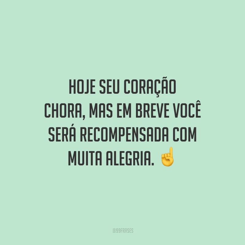 Hoje seu coração chora, mas em breve você será recompensada com muita alegria.