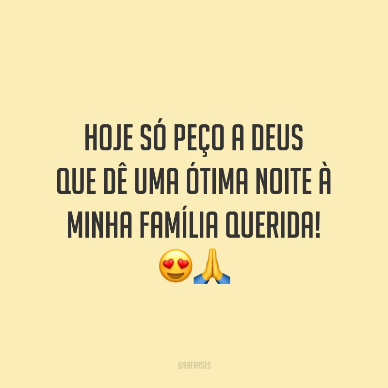 Hoje só peço a Deus que dê uma ótima noite à minha família querida!