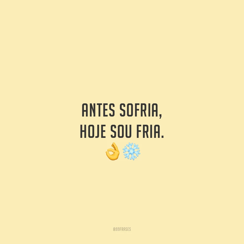 Antes sofria, hoje sou fria.
