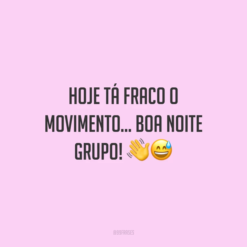 Hoje tá fraco o movimento... Boa noite grupo!