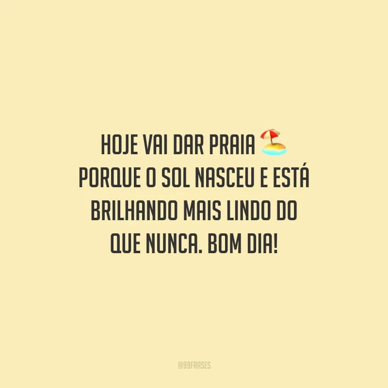 Hoje vai dar praia porque o sol nasceu e está brilhando mais lindo do que nunca. Bom dia!
