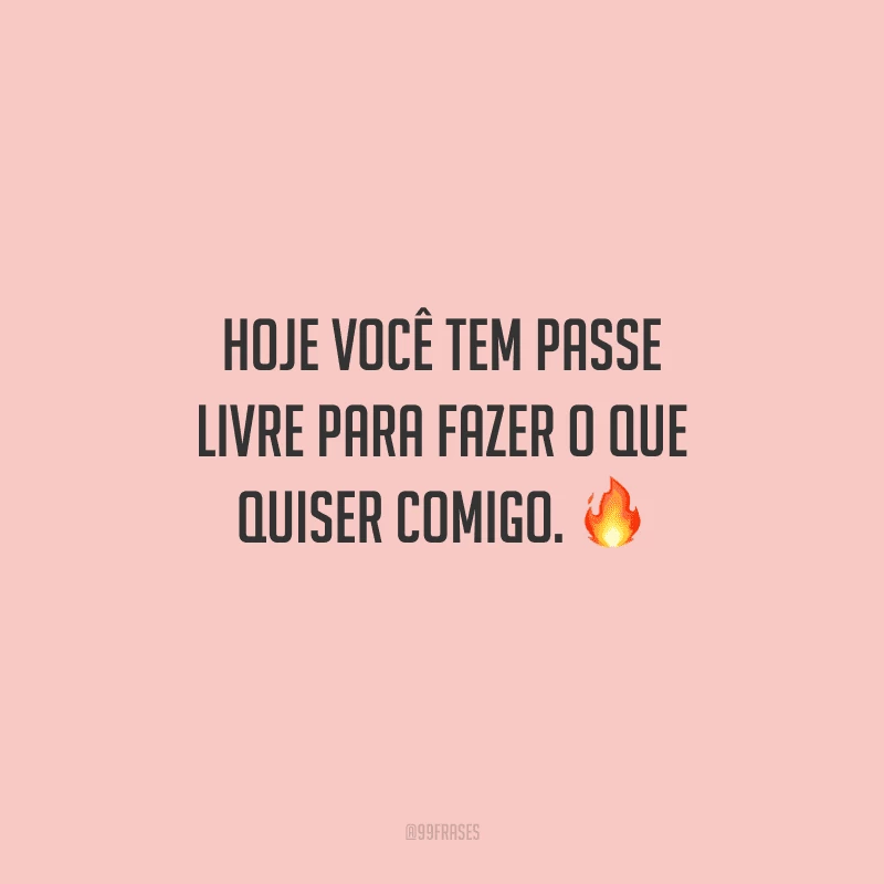 Hoje você tem passe livre para fazer o que quiser comigo. 