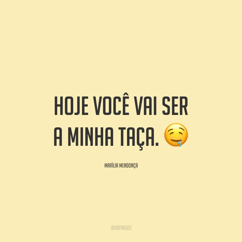 Hoje você vai ser a minha taça. 🤤