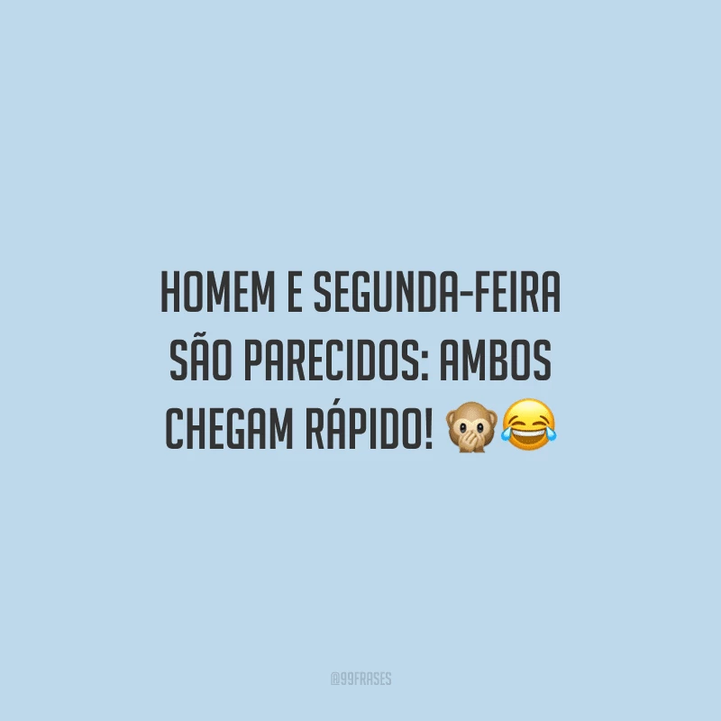 Homem e segunda-feira são parecidos: ambos chegam rápido! 