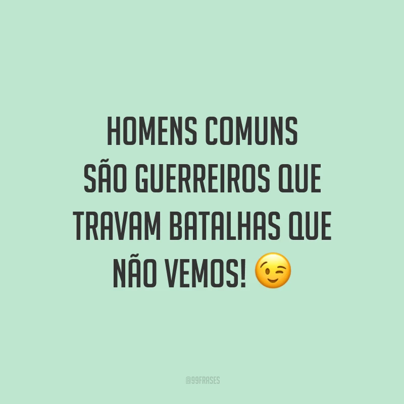 Homens comuns são guerreiros que travam batalhas que não vemos!