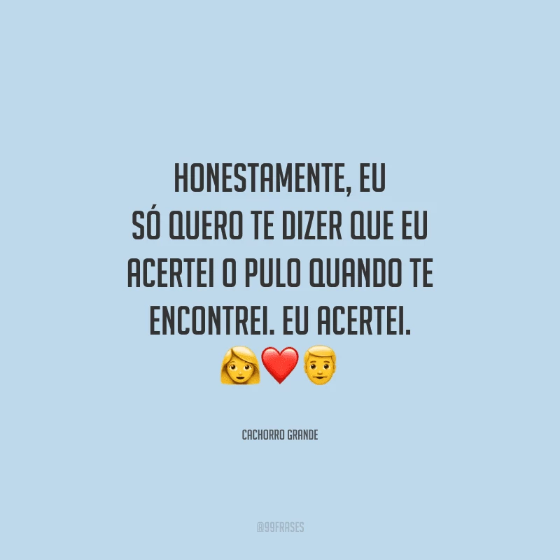 Honestamente, eu só quero te dizer que eu acertei o pulo quando te encontrei. Eu acertei.