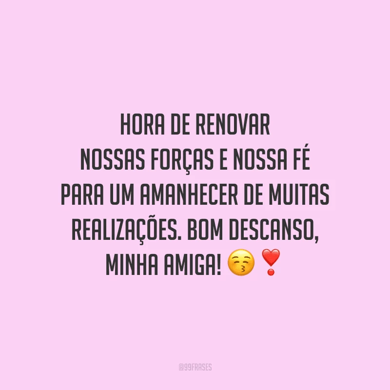 Hora de renovar nossas forças e nossa fé para um amanhecer de muitas realizações. Bom descanso, minha amiga!