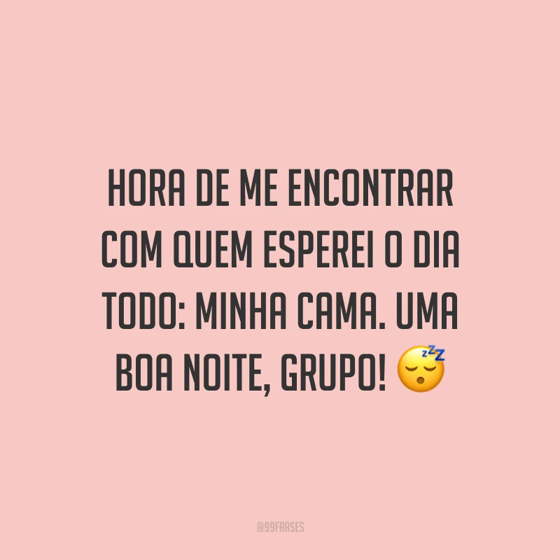 Hora de me encontrar com quem esperei o dia todo: minha cama. Uma boa noite, grupo!