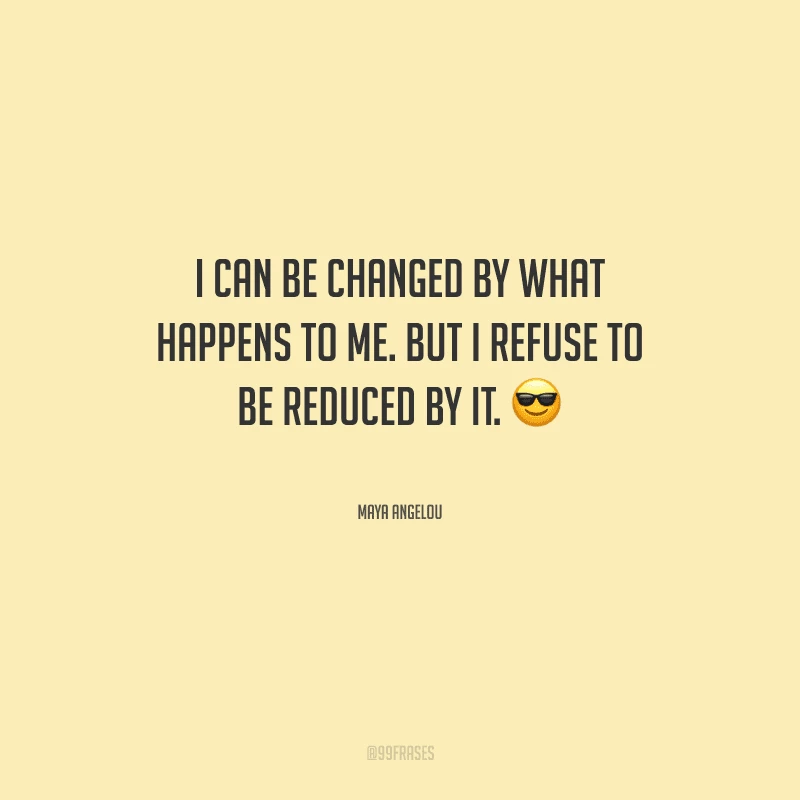 I can be changed by what happens to me. But I refuse to be reduced by it. 
(Eu posso ser mudada pelo que acontece comigo. Mas eu me recuso a ser reduzida por isso.)