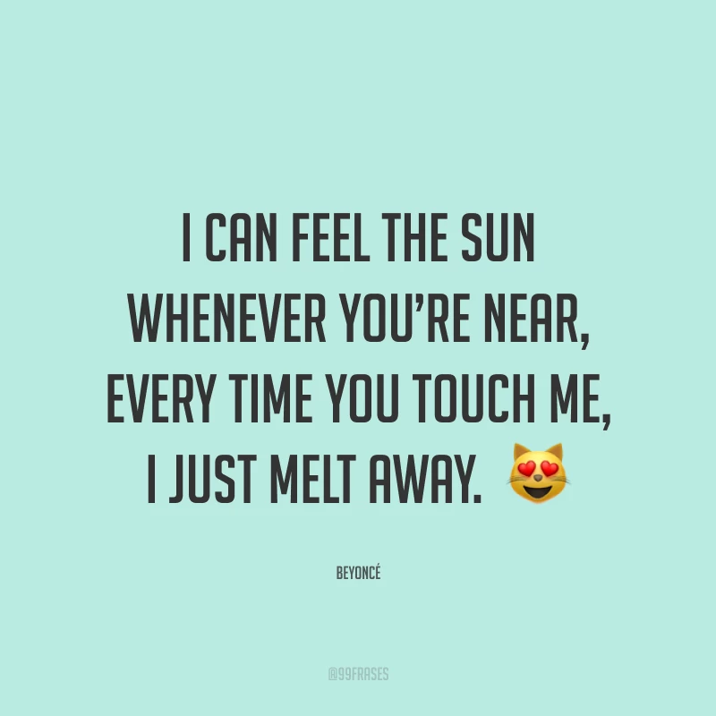 I can feel the Sun whenever you’re near, every time you touch me, I just melt away.  ? (Eu posso sentir o Sol sempre que você está perto, toda vez que você me toca eu me derreto toda.)
