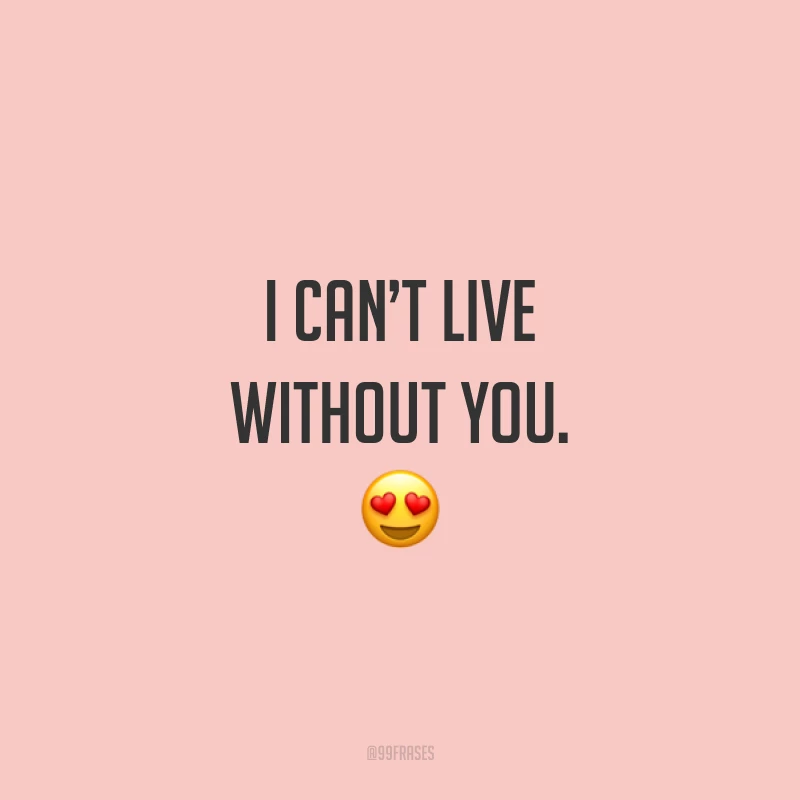 I can’t live without you. ? (Não consigo viver sem você.)
