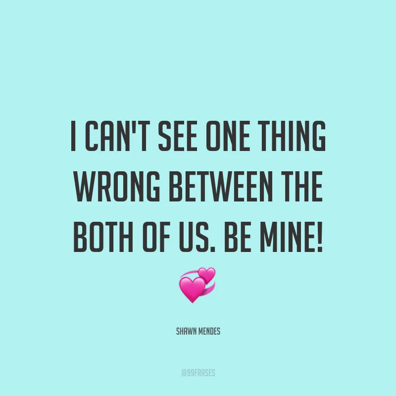 I can't see one thing wrong between the both of us. Be mine! ?(Eu não consigo ver nada errado entre nós dois. Seja minha!)